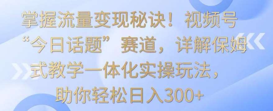 掌握流量变现秘诀!视频号“今日话题”赛道,详解保姆式教学一体化实操玩法,助你轻松日入300+【揭秘】网创吧-网创项目资源站-副业项目-创业项目-搞钱项目网创吧