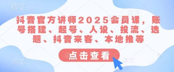 抖音官方讲师2025会员课，账号搭建、起号、人设、投流、选题、抖音来客、本地推等网创吧-网创项目资源站-副业项目-创业项目-搞钱项目网创吧