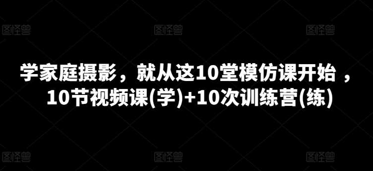学家庭摄影,就从这10堂模仿课开始 ,10节视频课(学)+10次训练营(练)网创吧-网创项目资源站-副业项目-创业项目-搞钱项目网创吧