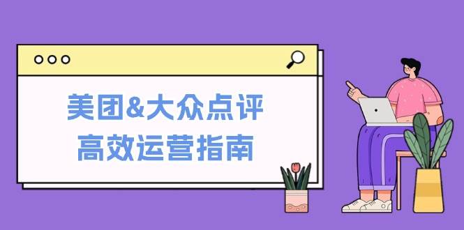 (12615期)美团&大众点评高效运营指南:从平台基础认知到提升销量的实用操作技巧网创吧-网创项目资源站-副业项目-创业项目-搞钱项目网创吧