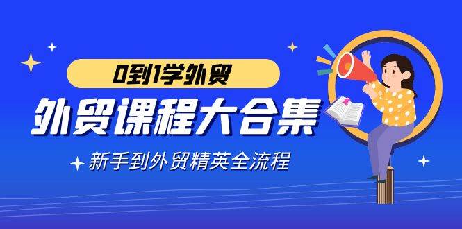 (9017期)外贸-课程大合集,0到1学外贸,新手到外贸精英全流程(180节课)网创吧-网创项目资源站-副业项目-创业项目-搞钱项目网创吧