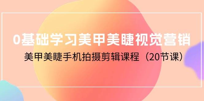 (10113期)0基础学习美甲美睫视觉营销,美甲美睫手机拍摄剪辑课程(20节课)网创吧-网创项目资源站-副业项目-创业项目-搞钱项目网创吧