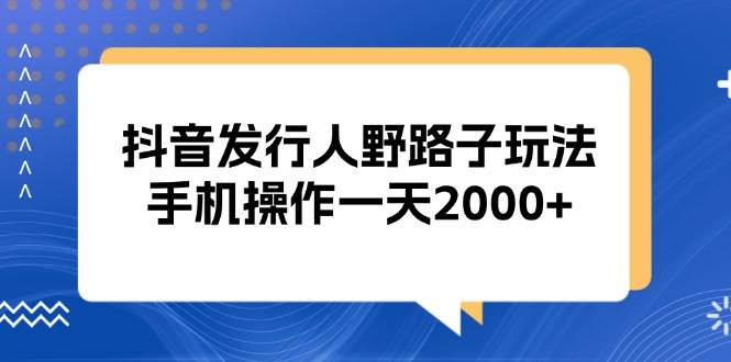 (13220期)抖音发行人野路子玩法,手机操作一天2000+网创吧-网创项目资源站-副业项目-创业项目-搞钱项目网创吧