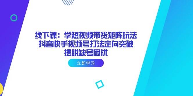 （14433期）线下课：学短视频带货矩阵玩法 抖音快手视频号打法定向突破，摆脱缺号困扰网创吧-网创项目资源站-副业项目-创业项目-搞钱项目网创吧