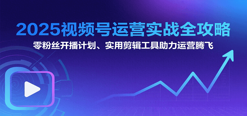 2025视频号运营实战全攻略:零粉丝开播计划、起号到到变现思维逻辑方法网创吧-网创项目资源站-副业项目-创业项目-搞钱项目网创吧