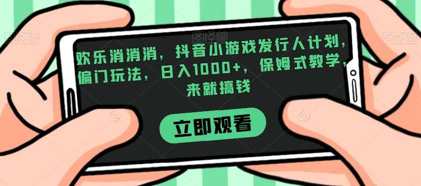 欢乐消消消,抖音小游戏发行人计划,偏门玩法,日入1000+,保姆式教学,来就搞钱网创吧-网创项目资源站-副业项目-创业项目-搞钱项目网创吧