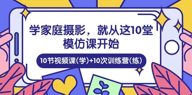 (10582期)学家庭 摄影,就从这10堂模仿课开始 ,10节视频课(学)+10次训练营(练)网创吧-网创项目资源站-副业项目-创业项目-搞钱项目网创吧