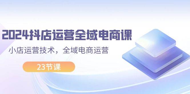 (11898期)2024抖店运营-全域电商课,小店运营技术,全域电商运营(23节课)网创吧-网创项目资源站-副业项目-创业项目-搞钱项目网创吧