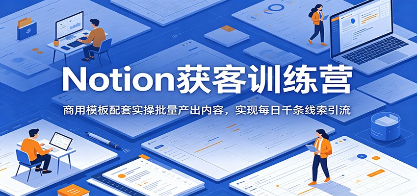 Notion获客训练营：商用模板配套实操批量产出内容，实现每日千条线索引流网创吧-网创项目资源站-副业项目-创业项目-搞钱项目网创吧