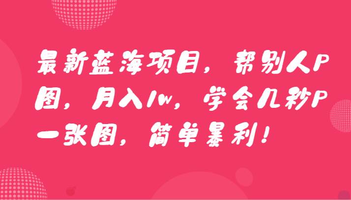 最新蓝海项目，帮别人P图，月入1w，学会几秒P一张图，简单暴利！网创吧-网创项目资源站-副业项目-创业项目-搞钱项目网创吧