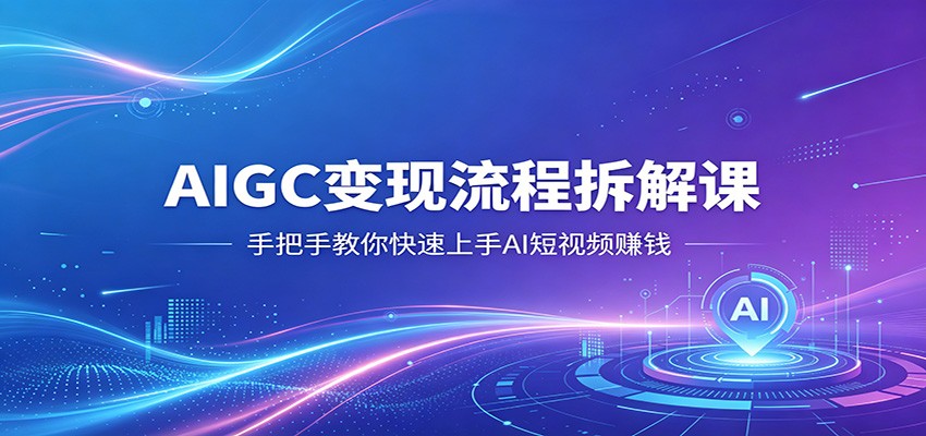 AIGC变现流程拆解课,手把手教你快速上手AI短视频赚钱网创吧-网创项目资源站-副业项目-创业项目-搞钱项目网创吧