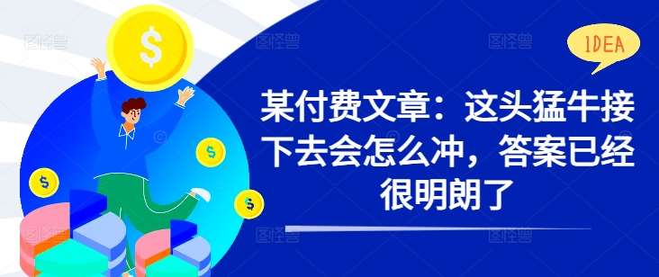 某付费文章:这头猛牛接下去会怎么冲,答案已经很明朗了 !网创吧-网创项目资源站-副业项目-创业项目-搞钱项目网创吧