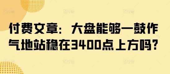 付费文章:大盘能够一鼓作气地站稳在3400点上方吗?网创吧-网创项目资源站-副业项目-创业项目-搞钱项目网创吧