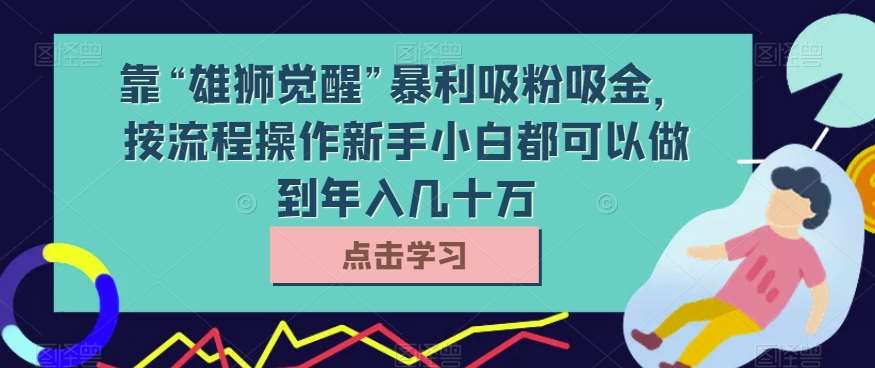 靠“雄狮觉醒”暴利吸粉吸金,按流程操作新手小白都可以做到年入几十万【揭秘】网创吧-网创项目资源站-副业项目-创业项目-搞钱项目网创吧