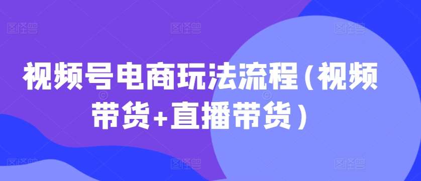 视频号电商玩法流程,视频带货+直播带货【更新2025年1月】网创吧-网创项目资源站-副业项目-创业项目-搞钱项目网创吧
