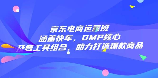 (14131期)京东电商运营班:涵盖快车,DMP核心及各工具组合,助力打造爆款商品网创吧-网创项目资源站-副业项目-创业项目-搞钱项目网创吧