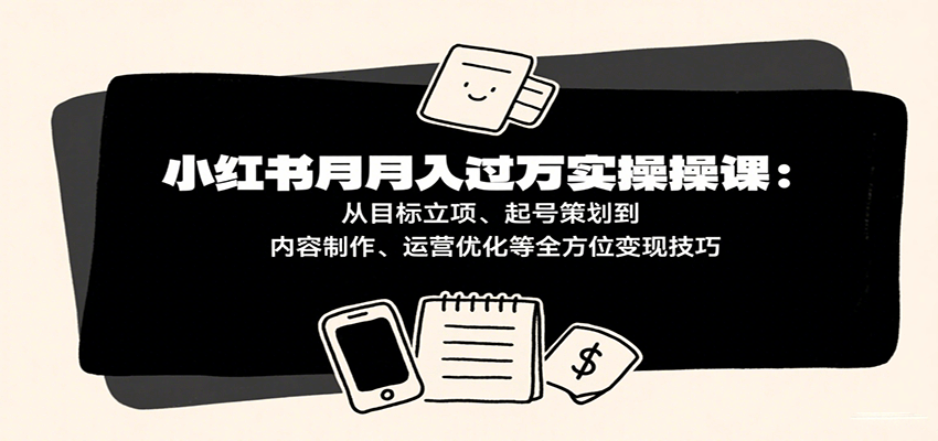 小红书月入十万实操课：从目标立项、起号策划到内容制作、运营优化等全方位变现技巧网创吧-网创项目资源站-副业项目-创业项目-搞钱项目网创吧