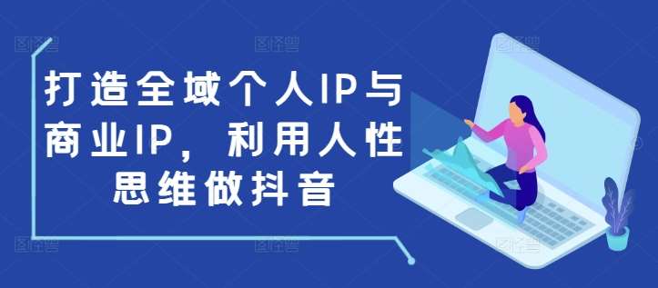 打造全域个人IP与商业IP,利用人性思维做抖音网创吧-网创项目资源站-副业项目-创业项目-搞钱项目网创吧