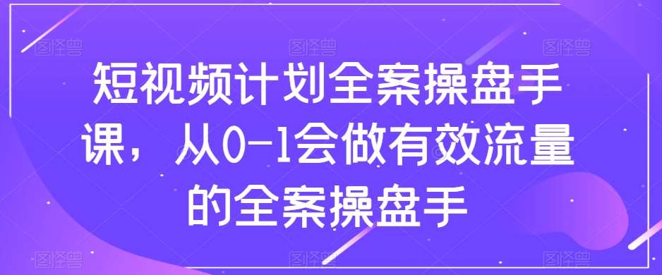 短视频计划全案操盘手课，从0-1会做有效流量的全案操盘手网创吧-网创项目资源站-副业项目-创业项目-搞钱项目网创吧