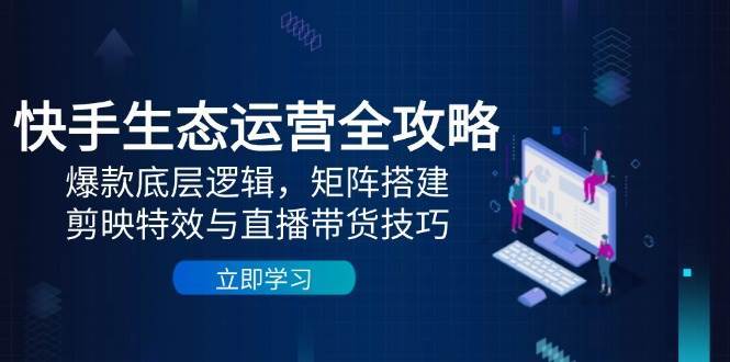 快手生态运营全攻略：爆款底层逻辑，矩阵搭建，剪映特效与直播带货技巧网创吧-网创项目资源站-副业项目-创业项目-搞钱项目网创吧