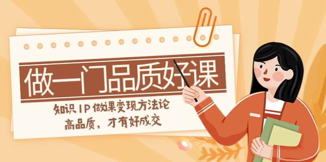 （7914期）如何做一门·品质好课，知识IP做课变现方法论，高品质，才有好成交（11节）网创吧-网创项目资源站-副业项目-创业项目-搞钱项目网创吧