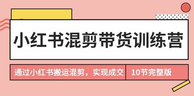 (9454期)小红书混剪带货训练营,通过小红书搬运混剪,实现成交(10节课完结版)网创吧-网创项目资源站-副业项目-创业项目-搞钱项目网创吧