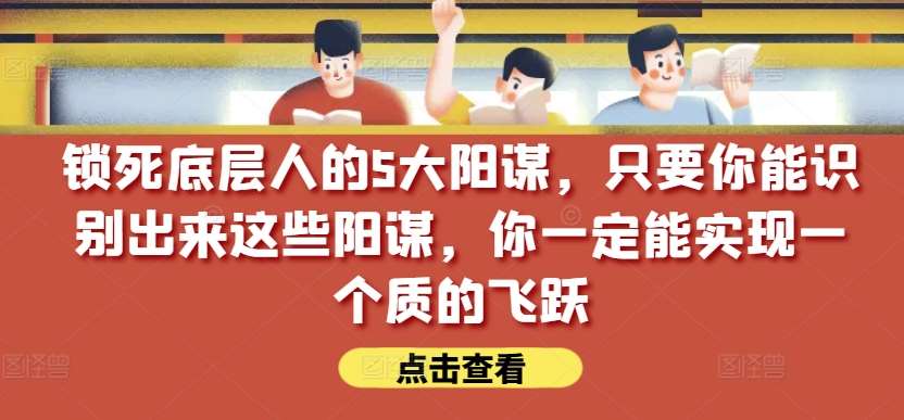 锁死底层人的5大阳谋，只要你能识别出来这些阳谋，你一定能实现一个质的飞跃【付费文章】网创吧-网创项目资源站-副业项目-创业项目-搞钱项目网创吧