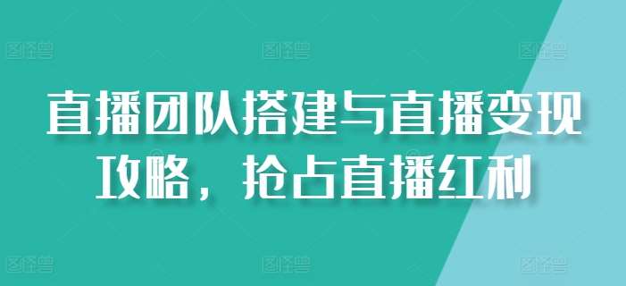 直播团队搭建与直播变现攻略,抢占直播红利网创吧-网创项目资源站-副业项目-创业项目-搞钱项目网创吧