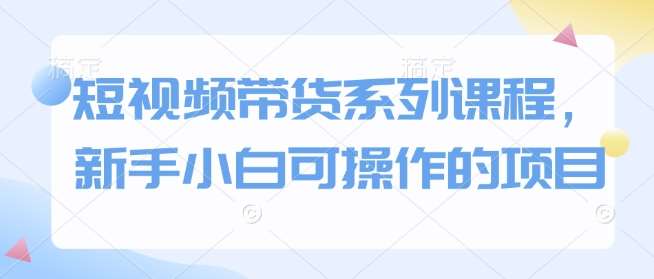 短视频带货系列课程,新手小白可操作的项目网创吧-网创项目资源站-副业项目-创业项目-搞钱项目网创吧