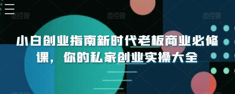 小白创业指南新时代老板商业必修课,你的私家创业实操大全网创吧-网创项目资源站-副业项目-创业项目-搞钱项目网创吧
