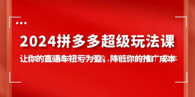 (10036期)2024拼多多-超级玩法课,让你的直通车扭亏为盈,降低你的推广成本-7节课网创吧-网创项目资源站-副业项目-创业项目-搞钱项目网创吧