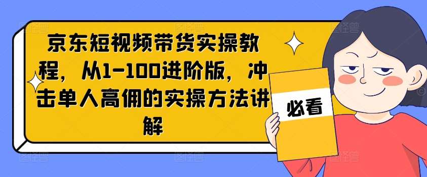 京东短视频带货实操教程，从1-100进阶版，冲击单人高佣的实操方法讲解网创吧-网创项目资源站-副业项目-创业项目-搞钱项目网创吧