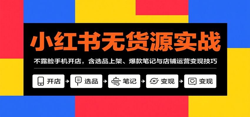 小红书无货源实战，不露脸手机开店，含选品上架、爆款笔记与店铺运营变现技巧网创吧-网创项目资源站-副业项目-创业项目-搞钱项目网创吧