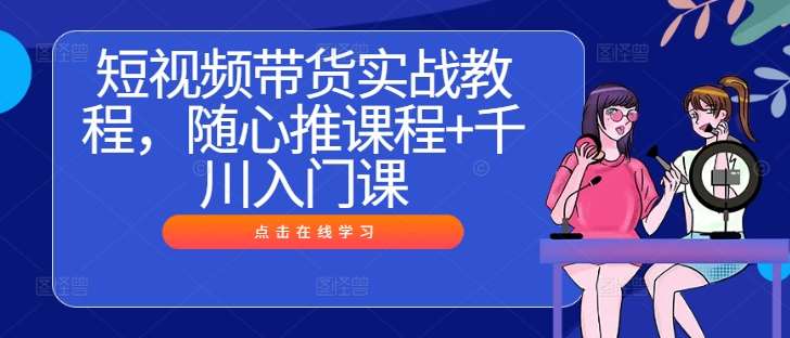 短视频带货实战教程,随心推课程+千川入门课网创吧-网创项目资源站-副业项目-创业项目-搞钱项目网创吧