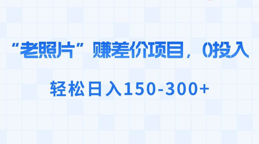 (8605期)“老照片”赚差价,0投入,轻松日入150-300+网创吧-网创项目资源站-副业项目-创业项目-搞钱项目网创吧