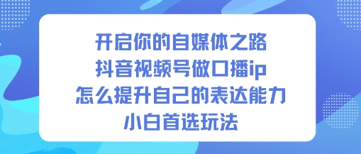 开启你的自媒体之路,抖音视频号做口播ip,怎么提升自己的表达能力,小白首选玩法网创吧-网创项目资源站-副业项目-创业项目-搞钱项目网创吧