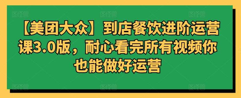【美团大众】到店餐饮进阶运营课3.0版,耐心看完所有视频你也能做好运营网创吧-网创项目资源站-副业项目-创业项目-搞钱项目网创吧