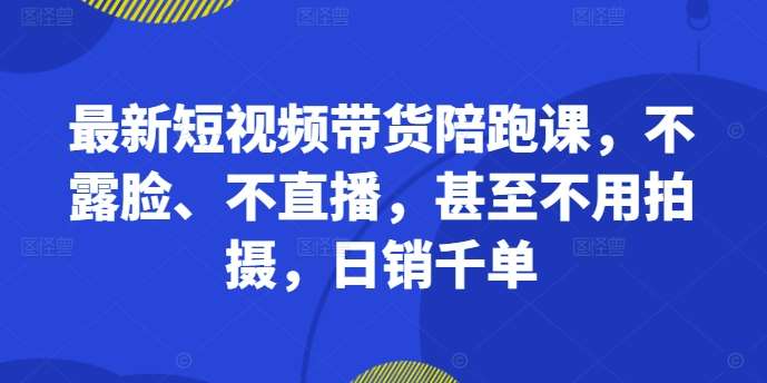 最新短视频带货陪跑课，不露脸、不直播，甚至不用拍摄，日销千单网创吧-网创项目资源站-副业项目-创业项目-搞钱项目网创吧