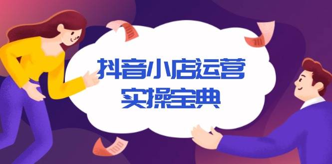 (13831期)抖音小店运营实操宝典,从入驻到推广,详解店铺搭建及千川广告投放技巧网创吧-网创项目资源站-副业项目-创业项目-搞钱项目网创吧