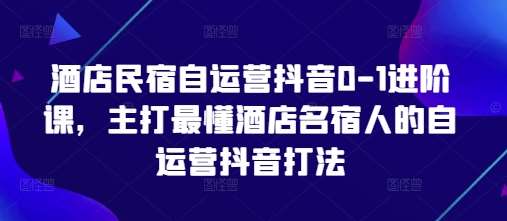 酒店民宿自运营抖音0-1进阶课,主打最懂酒店名宿人的自运营抖音打法网创吧-网创项目资源站-副业项目-创业项目-搞钱项目网创吧