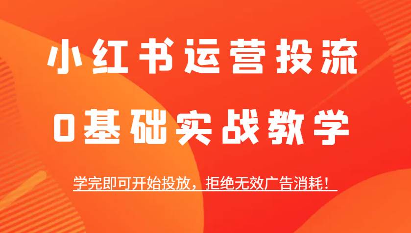 小红书运营投流,0基础实战教学,学完即可开始投放,拒绝无效广告消耗!网创吧-网创项目资源站-副业项目-创业项目-搞钱项目网创吧