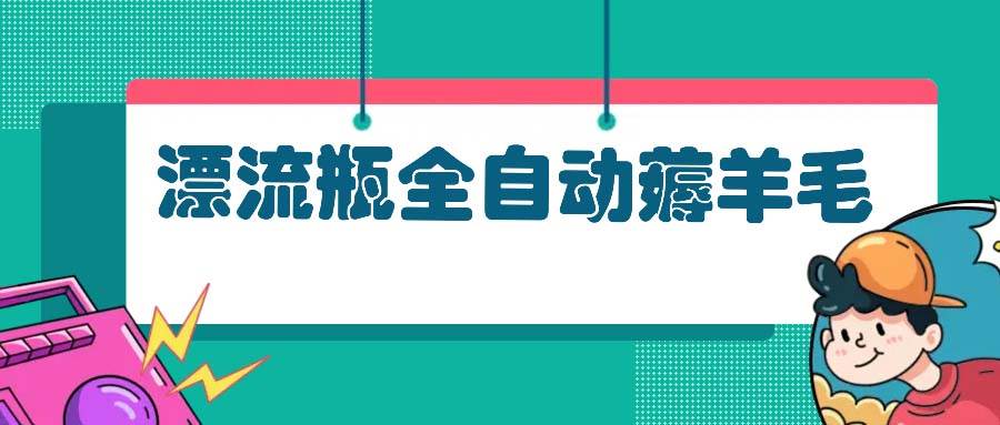 (13270期)漂流瓶全自动薅羊毛:适合小白,宝妈,上班族,操作也是十分的简单网创吧-网创项目资源站-副业项目-创业项目-搞钱项目网创吧