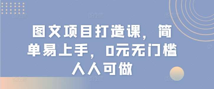 图文项目打造课，简单易上手，0元无门槛人人可做网创吧-网创项目资源站-副业项目-创业项目-搞钱项目网创吧