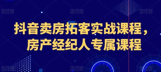 抖音卖房拓客实战课程,房产经纪人专属课程网创吧-网创项目资源站-副业项目-创业项目-搞钱项目网创吧
