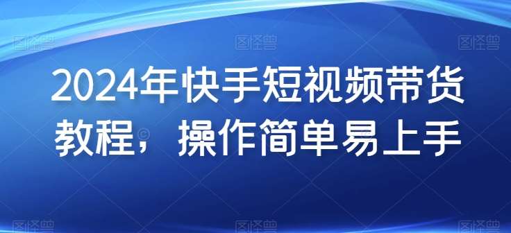 2024年快手短视频带货教程,操作简单易上手网创吧-网创项目资源站-副业项目-创业项目-搞钱项目网创吧
