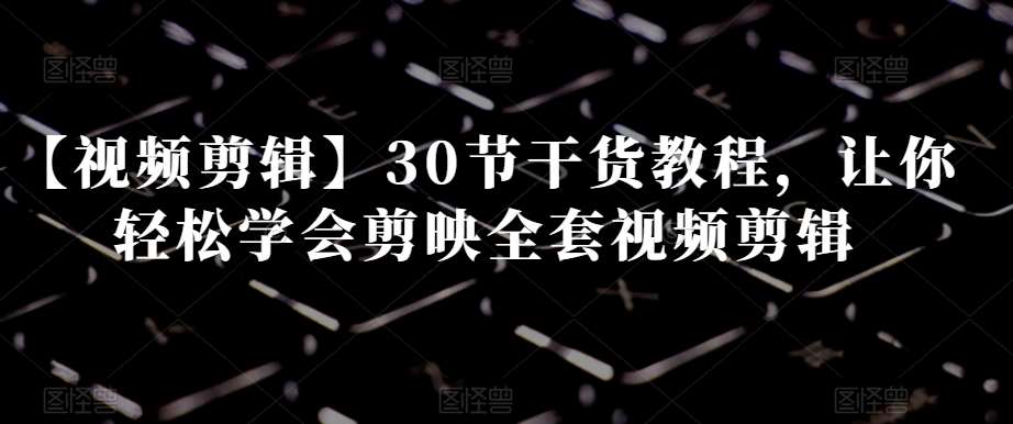 【视频剪辑】30节干货教程,让你轻松学会剪映全套视频剪辑网创吧-网创项目资源站-副业项目-创业项目-搞钱项目网创吧