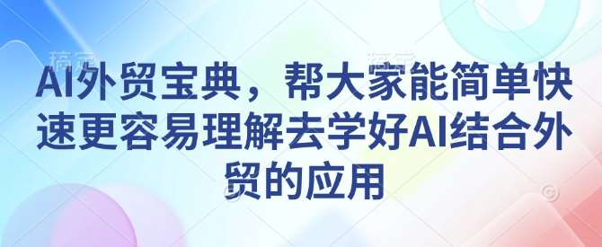 AI外贸宝典,帮大家能简单快速更容易理解去学好AI结合外贸的应用网创吧-网创项目资源站-副业项目-创业项目-搞钱项目网创吧