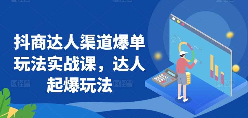 抖商达人渠道爆单玩法实战课，达人起爆玩法网创吧-网创项目资源站-副业项目-创业项目-搞钱项目网创吧