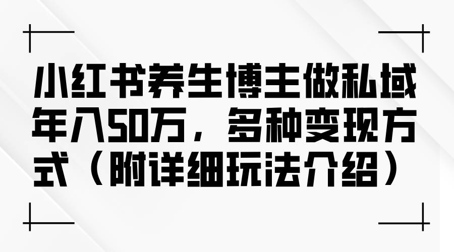 (12619期)小红书养生博主做私域年入50万,多种变现方式(附详细玩法介绍)网创吧-网创项目资源站-副业项目-创业项目-搞钱项目网创吧