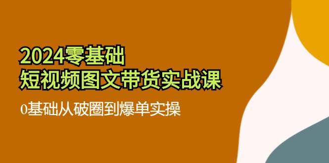 (11878期)2024零基础·短视频图文带货实战课:0基础从破圈到爆单实操(35节课)网创吧-网创项目资源站-副业项目-创业项目-搞钱项目网创吧
